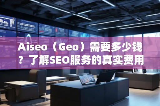 Aiseo（Geo）需要多少錢？了解SEO服務(wù)的真實費用