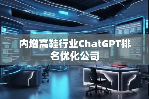 內增高鞋行業(yè)ChatGPT排名優(yōu)化公司