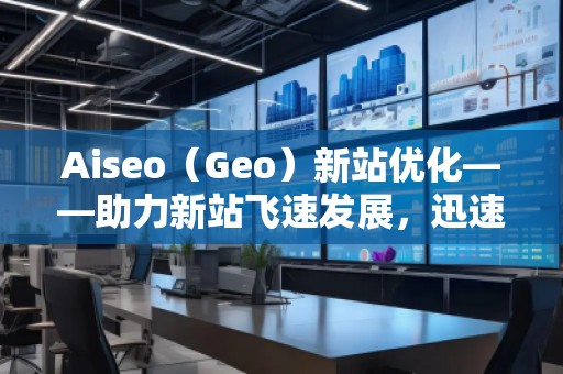 Aiseo（Geo）新站優(yōu)化——助力新站飛速發(fā)展，迅速占領(lǐng)市場