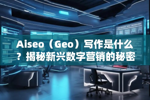 Aiseo（Geo）寫作是什么？揭秘新興數(shù)字營銷的秘密武器