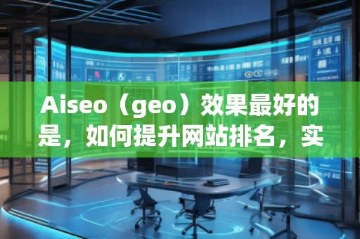 Aiseo（geo）效果最好的是，如何提升網(wǎng)站排名，實(shí)現(xiàn)流量飆升？