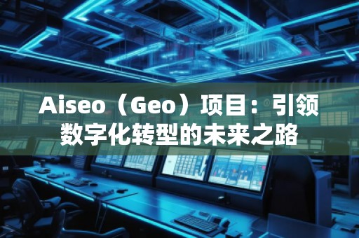 Aiseo（Geo）項(xiàng)目：引領(lǐng)數(shù)字化轉(zhuǎn)型的未來之路