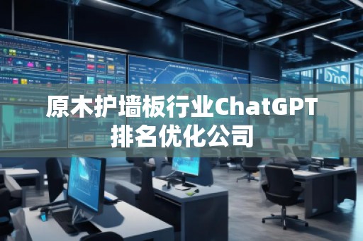 原木護墻板行業(yè)ChatGPT排名優(yōu)化公司