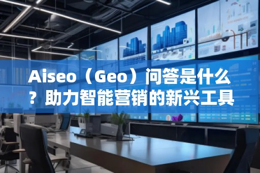 Aiseo（Geo）問答是什么？助力智能營銷的新興工具