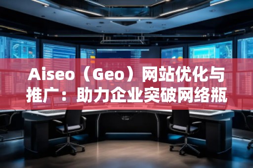 Aiseo（Geo）網(wǎng)站優(yōu)化與推廣：助力企業(yè)突破網(wǎng)絡(luò)瓶頸，實現(xiàn)精準(zhǔn)營銷