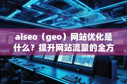 aiseo（geo）網(wǎng)站優(yōu)化是什么？提升網(wǎng)站流量的全方位策略解析