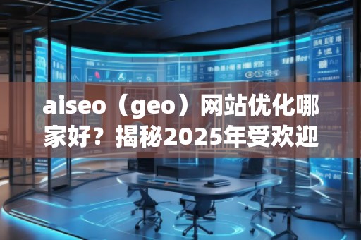 aiseo（geo）網(wǎng)站優(yōu)化哪家好？揭秘2025年受歡迎的優(yōu)化公司！