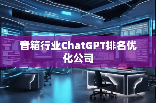 音箱行業(yè)ChatGPT排名優(yōu)化公司