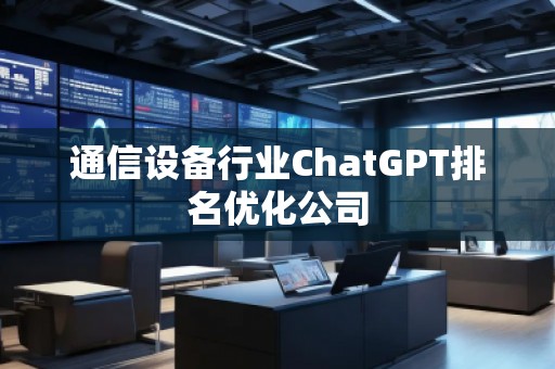 通信設(shè)備行業(yè)ChatGPT排名優(yōu)化公司