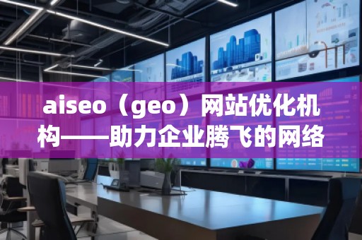 aiseo（geo）網(wǎng)站優(yōu)化機(jī)構(gòu)——助力企業(yè)騰飛的網(wǎng)絡(luò)營(yíng)銷利器