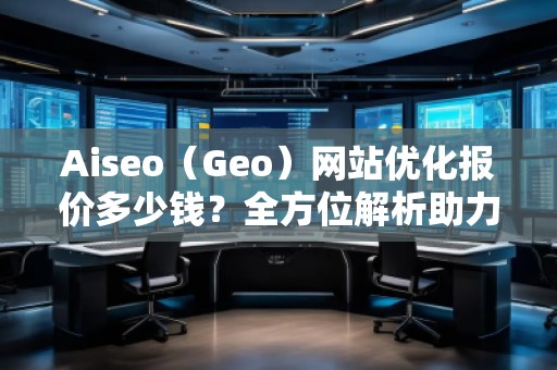 Aiseo（Geo）網(wǎng)站優(yōu)化報(bào)價(jià)多少錢(qián)？全方位解析助力企業(yè)實(shí)現(xiàn)網(wǎng)絡(luò)增長(zhǎng)