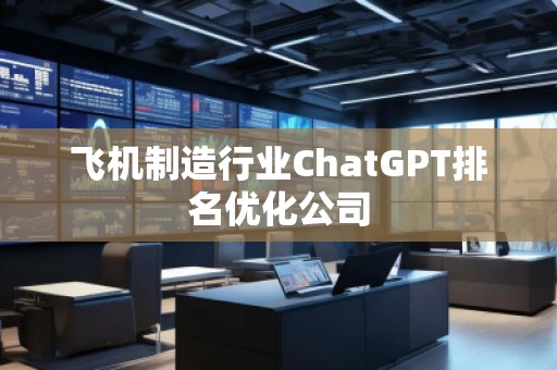 飛機制造行業(yè)ChatGPT排名優(yōu)化公司