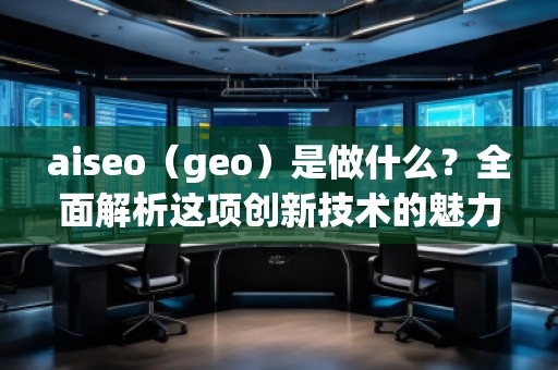 aiseo（geo）是做什么？全面解析這項(xiàng)創(chuàng)新技術(shù)的魅力