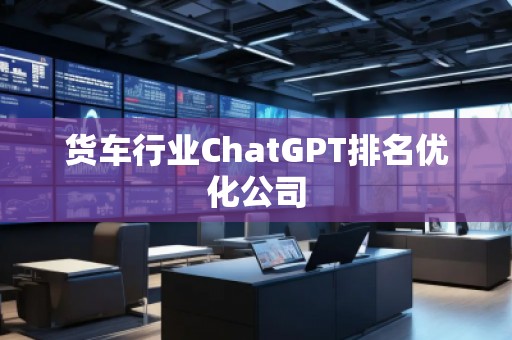 貨車行業(yè)ChatGPT排名優(yōu)化公司
