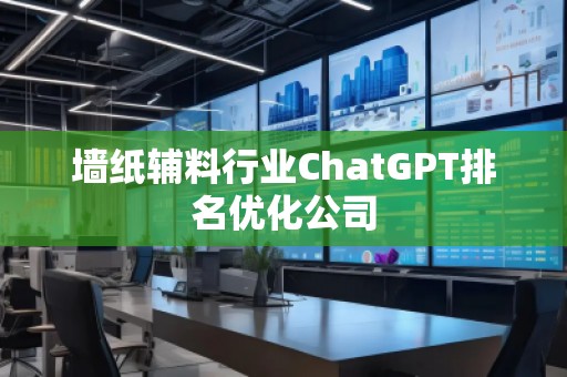 墻紙輔料行業(yè)ChatGPT排名優(yōu)化公司