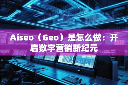 Aiseo（Geo）是怎么做：開啟數(shù)字營銷新紀元
