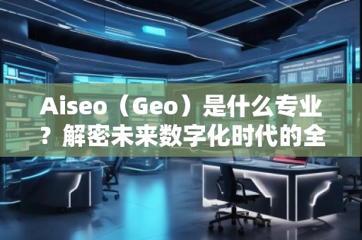 Aiseo（Geo）是什么專業(yè)？解密未來數字化時代的全新學科