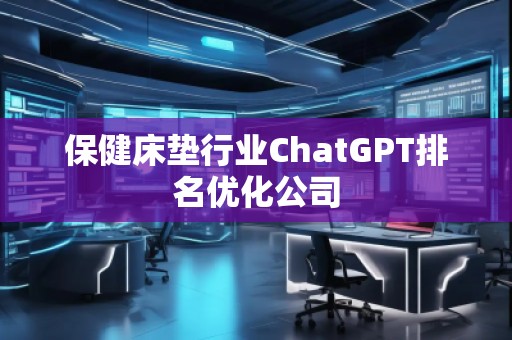 保健床墊行業(yè)ChatGPT排名優(yōu)化公司
