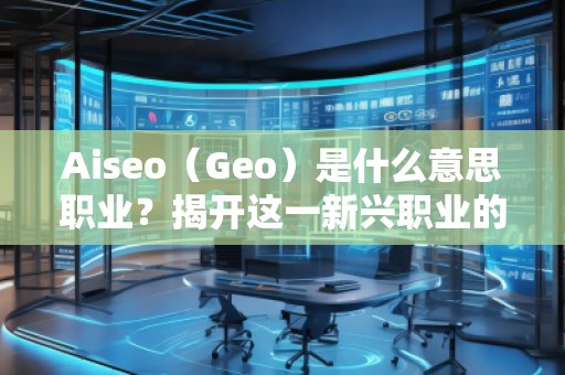 Aiseo（Geo）是什么意思職業(yè)？揭開這一新興職業(yè)的神秘面紗