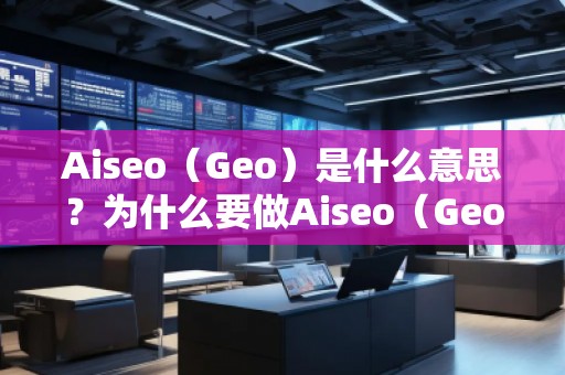 Aiseo（Geo）是什么意思？為什么要做Aiseo（Geo）？