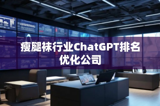 瘦腿襪行業(yè)ChatGPT排名優(yōu)化公司