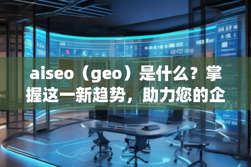 aiseo（geo）是什么？掌握這一新趨勢(shì)，助力您的企業(yè)飛躍成功！
