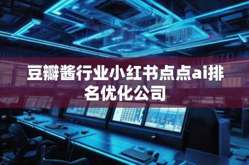 豆瓣醬行業(yè)小紅書點(diǎn)點(diǎn)ai排名優(yōu)化公司