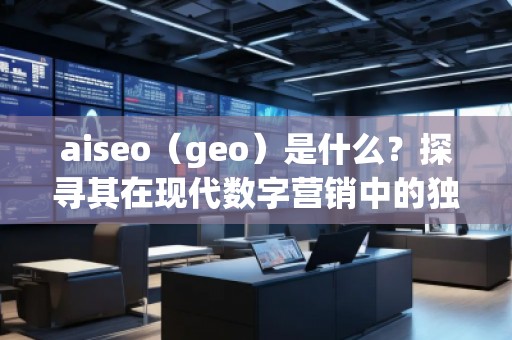aiseo（geo）是什么？探尋其在現(xiàn)代數(shù)字營銷中的獨(dú)特價(jià)值