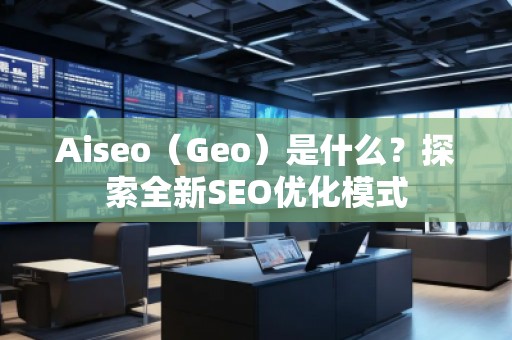 Aiseo（Geo）是什么？探索全新SEO優(yōu)化模式