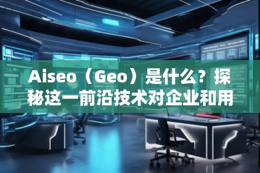 Aiseo（Geo）是什么？探秘這一前沿技術(shù)對企業(yè)和用戶的深遠(yuǎn)影響