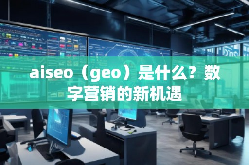 aiseo（geo）是什么？數(shù)字營銷的新機遇