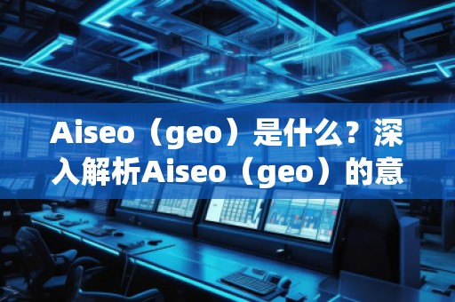 Aiseo（geo）是什么？深入解析Aiseo（geo）的意義與應(yīng)用