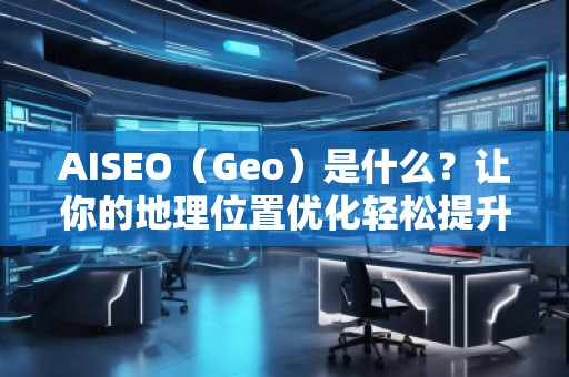 AISEO（Geo）是什么？讓你的地理位置優(yōu)化輕松提升搜索排名！