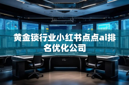 黃金鎖行業(yè)小紅書點(diǎn)點(diǎn)ai排名優(yōu)化公司