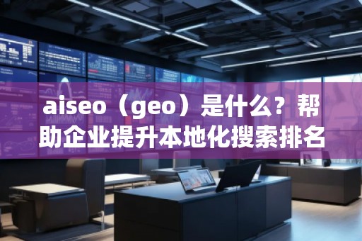 aiseo（geo）是什么？幫助企業(yè)提升本地化搜索排名的必備工具