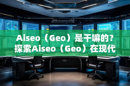 Aiseo（Geo）是干嘛的？探索Aiseo（Geo）在現(xiàn)代互聯(lián)網(wǎng)中的巨大潛力