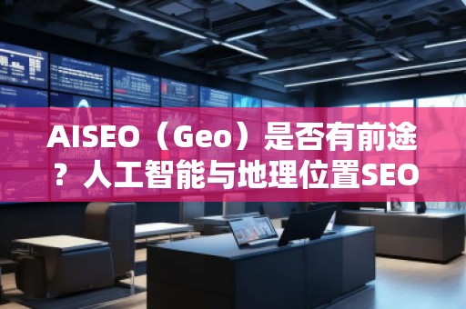AISEO（Geo）是否有前途？人工智能與地理位置SEO的未來