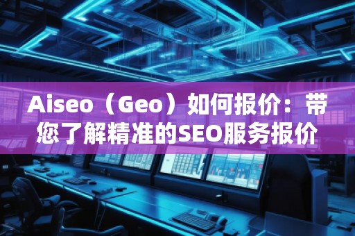 Aiseo（Geo）如何報(bào)價(jià)：帶您了解精準(zhǔn)的SEO服務(wù)報(bào)價(jià)策略