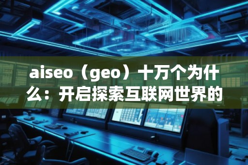 aiseo（geo）十萬個為什么：開啟探索互聯(lián)網(wǎng)世界的全新方式