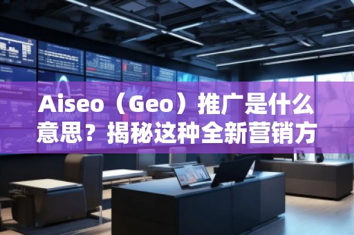 Aiseo（Geo）推廣是什么意思？揭秘這種全新營銷方式的優(yōu)勢