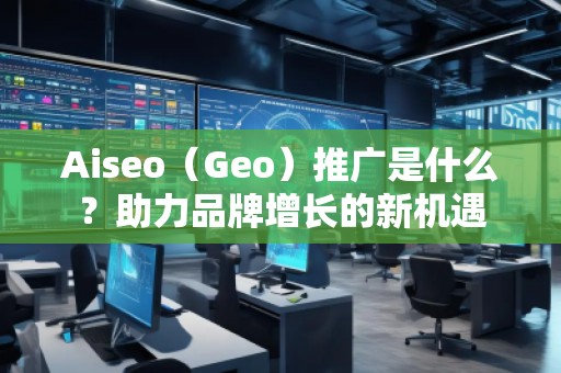 Aiseo（Geo）推廣是什么？助力品牌增長(zhǎng)的新機(jī)遇