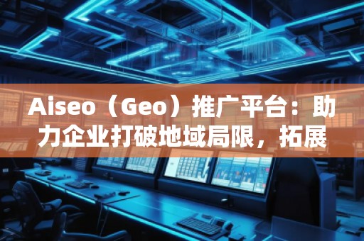 Aiseo（Geo）推廣平臺：助力企業(yè)打破地域局限，拓展全球市場