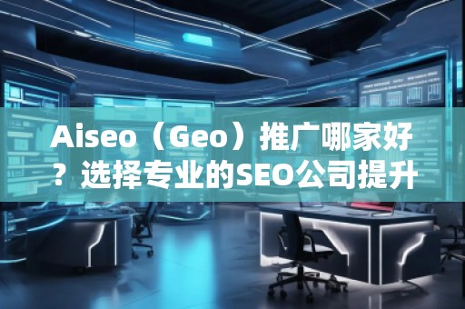 Aiseo（Geo）推廣哪家好？選擇專業(yè)的SEO公司提升您的網站流量與排名