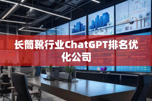 長筒靴行業(yè)ChatGPT排名優(yōu)化公司