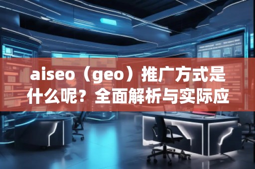 aiseo（geo）推廣方式是什么呢？全面解析與實際應用