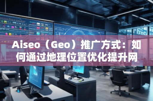 Aiseo（Geo）推廣方式：如何通過(guò)地理位置優(yōu)化提升網(wǎng)站曝光度與轉(zhuǎn)化率