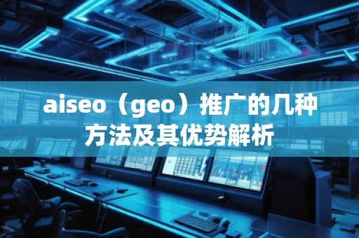 aiseo（geo）推廣的幾種方法及其優(yōu)勢(shì)解析