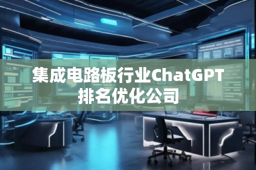 集成電路板行業(yè)ChatGPT排名優(yōu)化公司