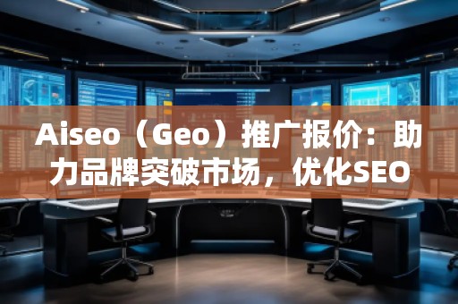 Aiseo（Geo）推廣報價：助力品牌突破市場，優(yōu)化SEO效果