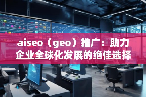 aiseo（geo）推廣：助力企業(yè)全球化發(fā)展的絕佳選擇